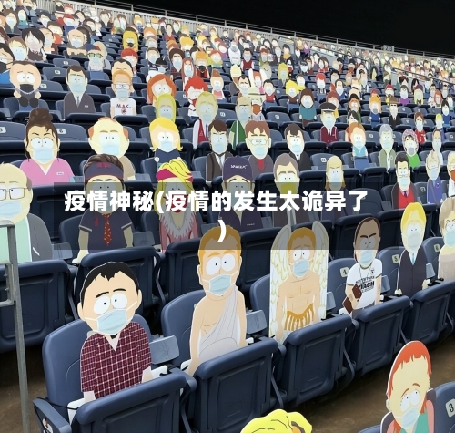 疫情神秘(疫情的发生太诡异了)