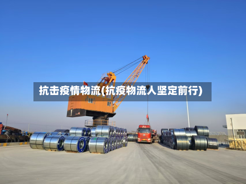 抗击疫情物流(抗疫物流人坚定前行)