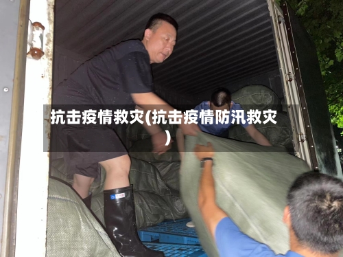 抗击疫情救灾(抗击疫情防汛救灾)-第2张图片