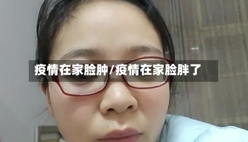 疫情在家脸肿/疫情在家脸胖了-第2张图片