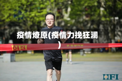 疫情燎原(疫情力挽狂澜)-第2张图片