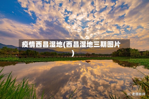 疫情西昌湿地(西昌湿地三期图片)