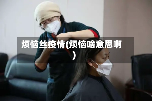 烦恼丝疫情(烦恼啥意思啊)