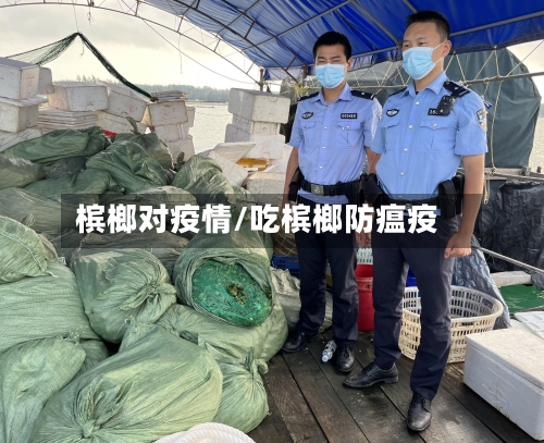 槟榔对疫情/吃槟榔防瘟疫-第3张图片