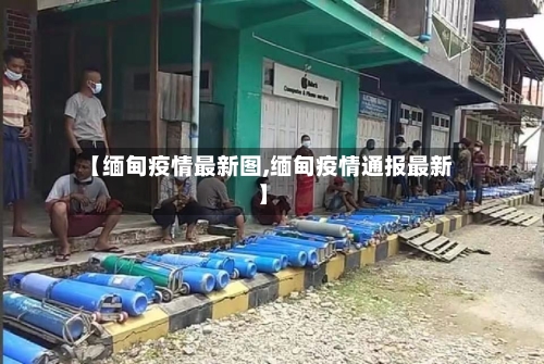 【缅甸疫情最新图,缅甸疫情通报最新】-第2张图片