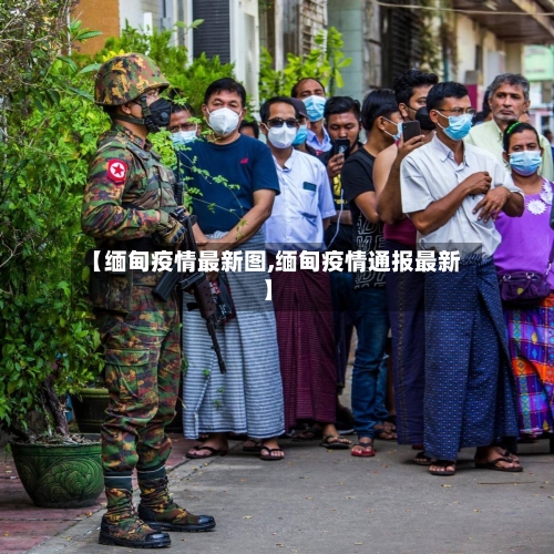 【缅甸疫情最新图,缅甸疫情通报最新】
