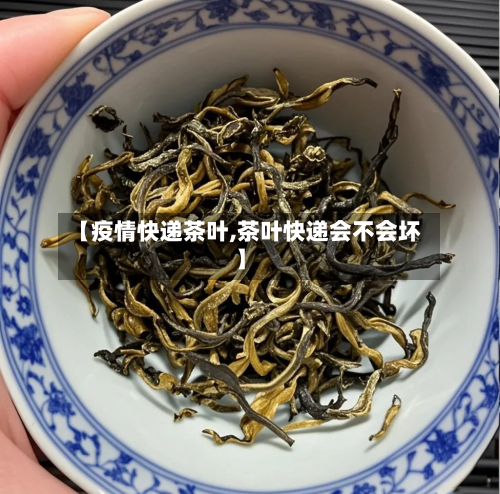 【疫情快递茶叶,茶叶快递会不会坏】