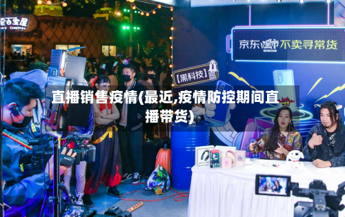 直播销售疫情(最近,疫情防控期间直播带货)