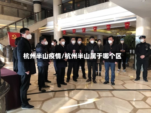 杭州半山疫情/杭州半山属于哪个区-第3张图片