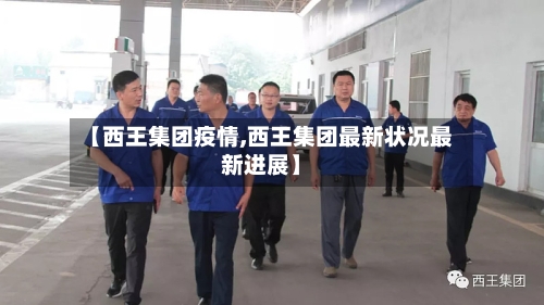 【西王集团疫情,西王集团最新状况最新进展】-第3张图片
