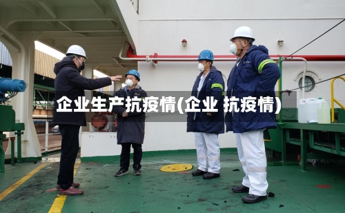 企业生产抗疫情(企业 抗疫情)