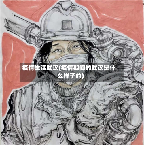 疫情生活武汉(疫情期间的武汉是什么样子的)