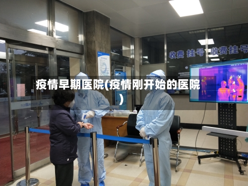 疫情早期医院(疫情刚开始的医院)