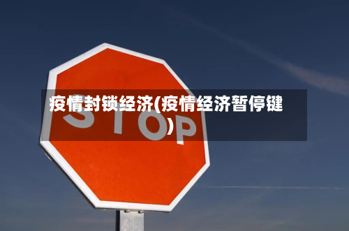 疫情封锁经济(疫情经济暂停键)-第2张图片