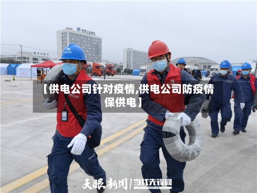 【供电公司针对疫情,供电公司防疫情保供电】-第2张图片