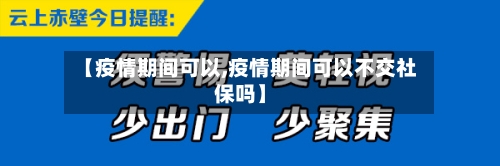 【疫情期间可以,疫情期间可以不交社保吗】
