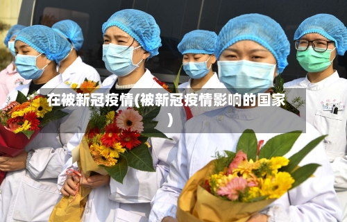 在被新冠疫情(被新冠疫情影响的国家)-第2张图片