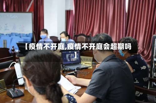 【疫情不开庭,疫情不开庭会超期吗】