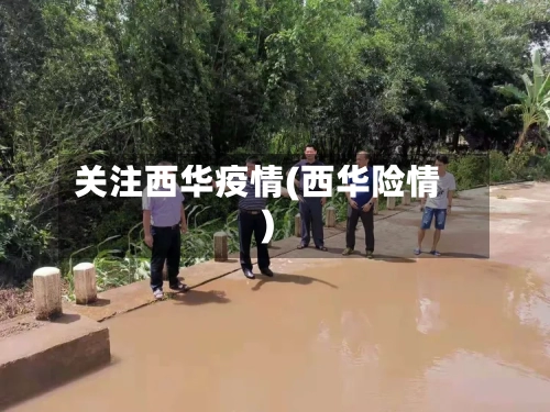 关注西华疫情(西华险情)