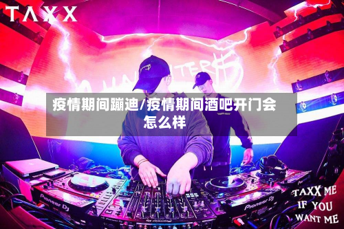 疫情期间蹦迪/疫情期间酒吧开门会怎么样-第2张图片
