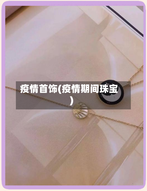 疫情首饰(疫情期间珠宝)-第2张图片