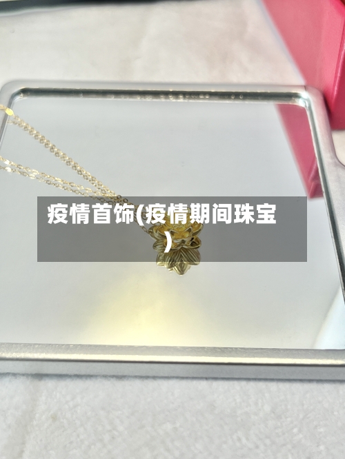 疫情首饰(疫情期间珠宝)