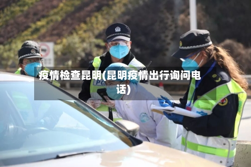 疫情检查昆明(昆明疫情出行询问电话)