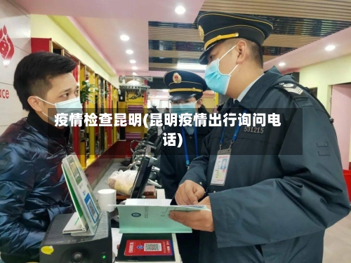 疫情检查昆明(昆明疫情出行询问电话)-第2张图片