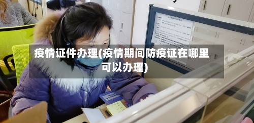 疫情证件办理(疫情期间防疫证在哪里可以办理)-第2张图片