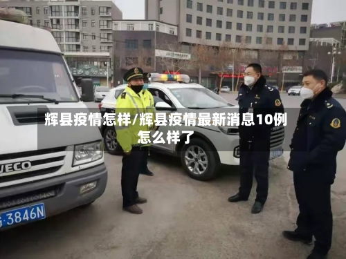 辉县疫情怎样/辉县疫情最新消息10例怎么样了-第3张图片