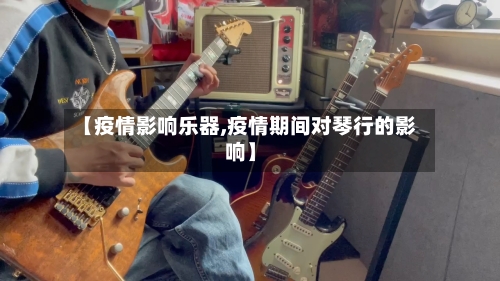 【疫情影响乐器,疫情期间对琴行的影响】