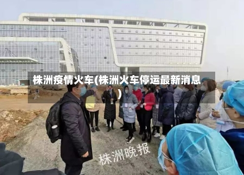 株洲疫情火车(株洲火车停运最新消息)