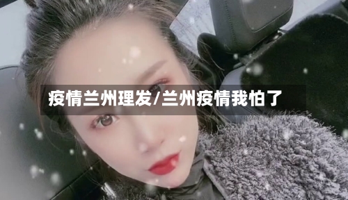 疫情兰州理发/兰州疫情我怕了-第2张图片