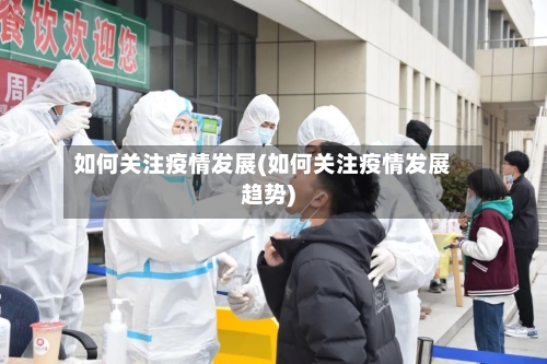 如何关注疫情发展(如何关注疫情发展趋势)-第2张图片