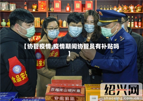 【协管疫情,疫情期间协管员有补贴吗】-第2张图片