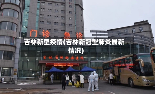 吉林新型疫情(吉林新冠型肺炎最新情况)