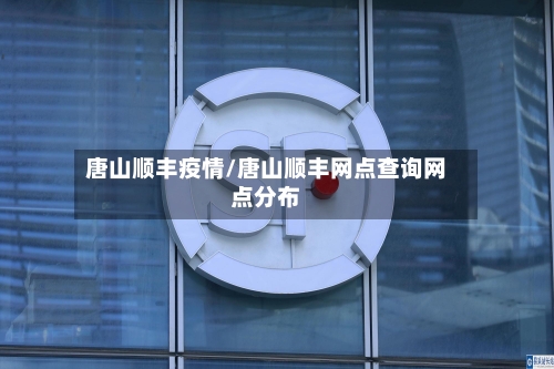 唐山顺丰疫情/唐山顺丰网点查询网点分布-第2张图片