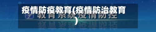 疫情防疫教育(疫情防治教育)