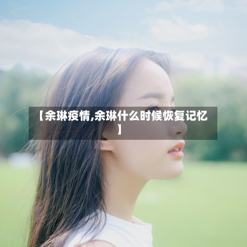 【余琳疫情,余琳什么时候恢复记忆】