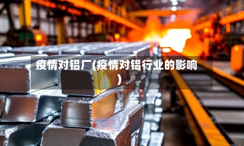 疫情对铝厂(疫情对铝行业的影响)