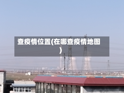 查疫情位置(在哪查疫情地图)