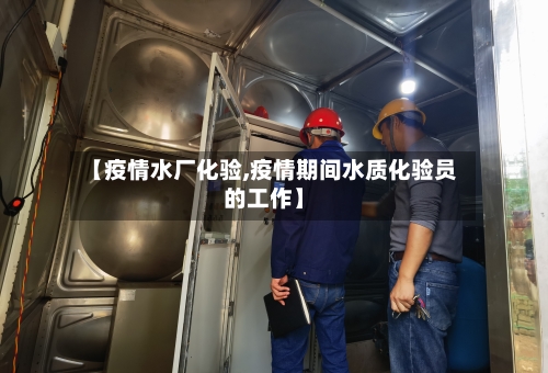 【疫情水厂化验,疫情期间水质化验员的工作】