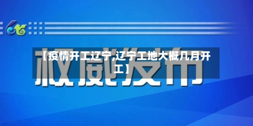 【疫情开工辽宁,辽宁工地大概几月开工】
