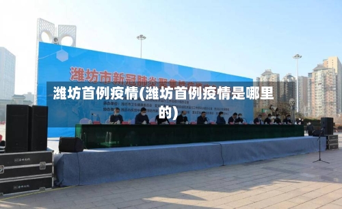 潍坊首例疫情(潍坊首例疫情是哪里的)-第2张图片