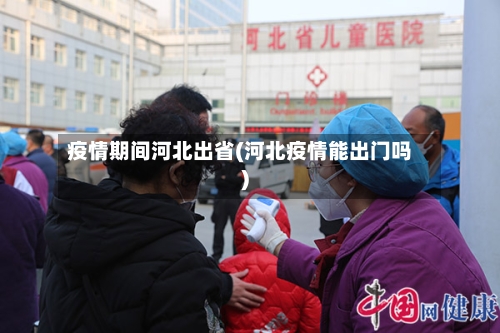疫情期间河北出省(河北疫情能出门吗)