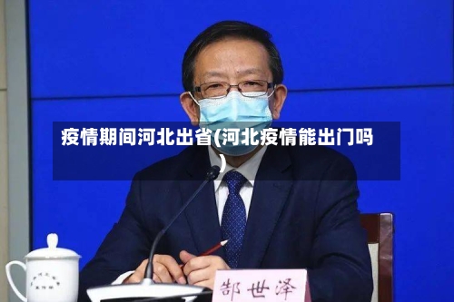 疫情期间河北出省(河北疫情能出门吗)-第2张图片