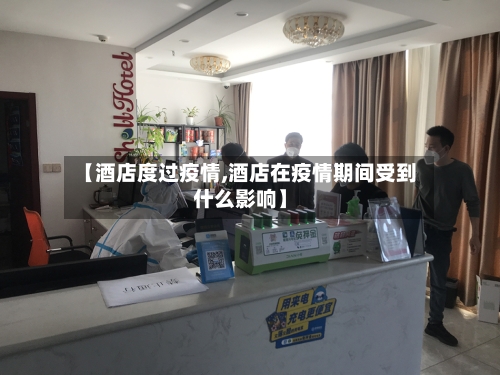 【酒店度过疫情,酒店在疫情期间受到什么影响】