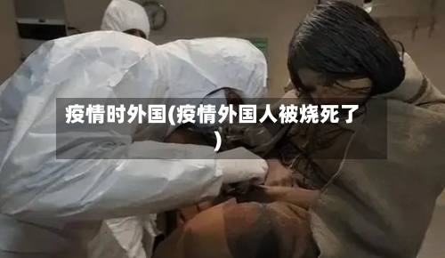 疫情时外国(疫情外国人被烧死了)