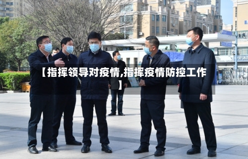【指挥领导对疫情,指挥疫情防控工作】-第3张图片