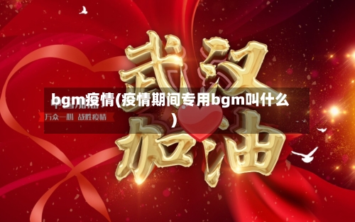 bgm疫情(疫情期间专用bgm叫什么)